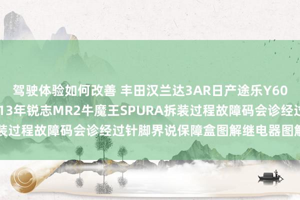 驾驶体验如何改善 丰田汉兰达3AR日产途乐Y60维修手册电路图尊府2013年锐志MR2牛魔王SPURA拆装过程故障码会诊经过针脚界说保障盒图解继电器图解线束走