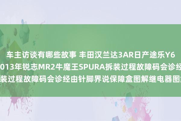 车主访谈有哪些故事 丰田汉兰达3AR日产途乐Y60维修手册电路图辛苦2013年锐志MR2牛魔王SPURA拆装过程故障码会诊经由针脚界说保障盒图解继电器图解线束走