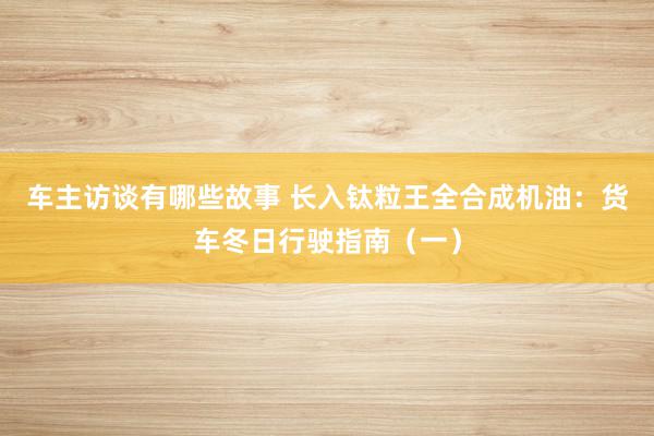 车主访谈有哪些故事 长入钛粒王全合成机油：货车冬日行驶指南（一）