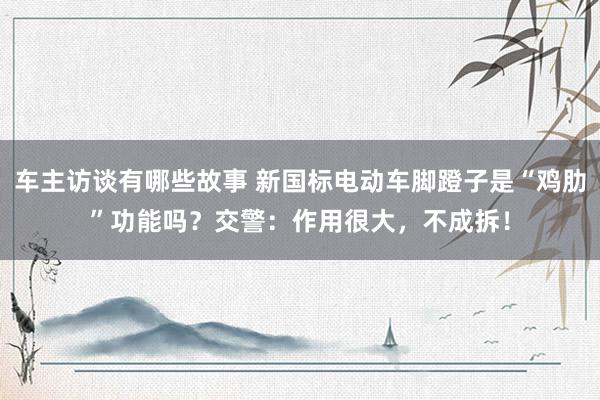 车主访谈有哪些故事 新国标电动车脚蹬子是“鸡肋”功能吗？交警：作用很大，不成拆！