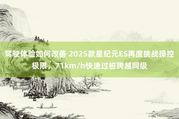 驾驶体验如何改善 2025款星纪元ES再度挑战操控极限，71km/h快速过桩跨越同级