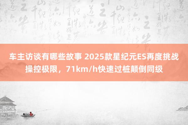 车主访谈有哪些故事 2025款星纪元ES再度挑战操控极限，71km/h快速过桩颠倒同级