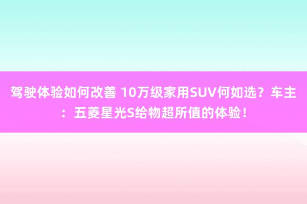 驾驶体验如何改善 10万级家用SUV何如选？车主：五菱星光S给物超所值的体验！