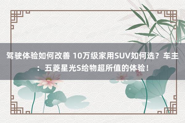 驾驶体验如何改善 10万级家用SUV如何选？车主：五菱星光S给物超所值的体验！