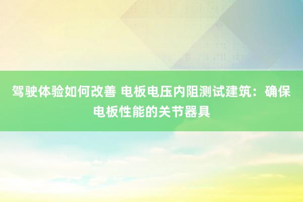 驾驶体验如何改善 电板电压内阻测试建筑：确保电板性能的关节器具