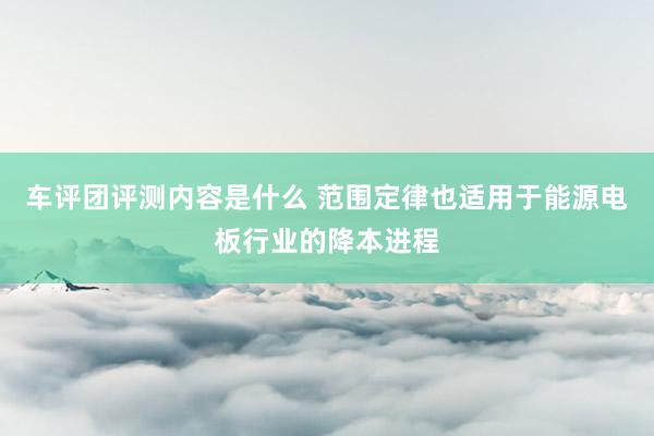 车评团评测内容是什么 范围定律也适用于能源电板行业的降本进程