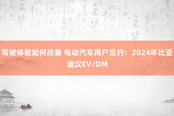 驾驶体验如何改善 电动汽车用户定约：2024年比亚迪汉EV/DM