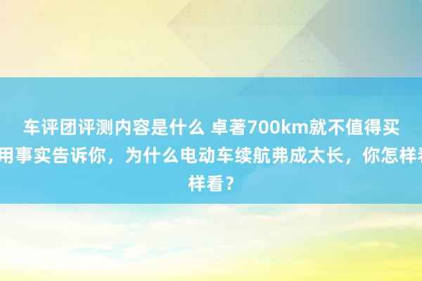 车评团评测内容是什么 卓著700km就不值得买！用事实告诉你，为什么电动车续航弗成太长，你怎样看？