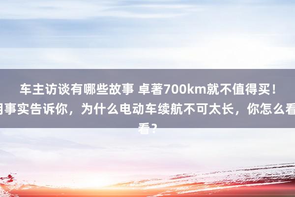 车主访谈有哪些故事 卓著700km就不值得买！用事实告诉你，为什么电动车续航不可太长，你怎么看？