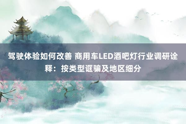 驾驶体验如何改善 商用车LED酒吧灯行业调研诠释：按类型诓骗及地区细分