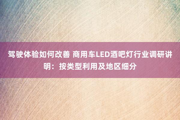 驾驶体验如何改善 商用车LED酒吧灯行业调研讲明：按类型利用及地区细分