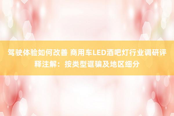 驾驶体验如何改善 商用车LED酒吧灯行业调研评释注解：按类型诓骗及地区细分