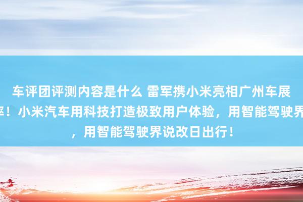 车评团评测内容是什么 雷军携小米亮相广州车展：不啻于速率！小米汽车用科技打造极致用户体验，用智能驾驶界说改日出行！