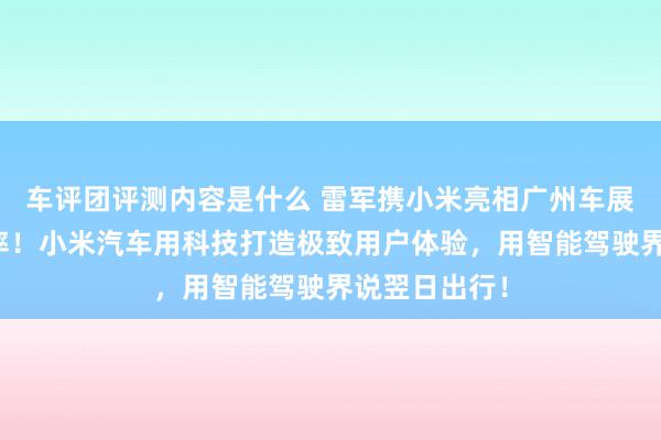 车评团评测内容是什么 雷军携小米亮相广州车展：不啻于速率！小米汽车用科技打造极致用户体验，用智能驾驶界说翌日出行！