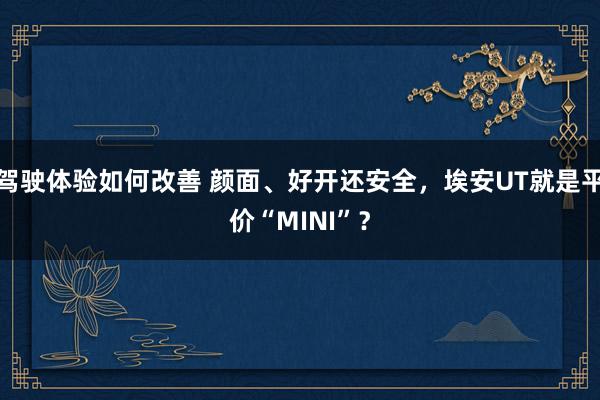 驾驶体验如何改善 颜面、好开还安全，埃安UT就是平价“MINI”？