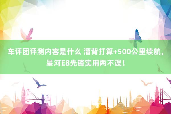 车评团评测内容是什么 溜背打算+500公里续航，星河E8先锋实用两不误！