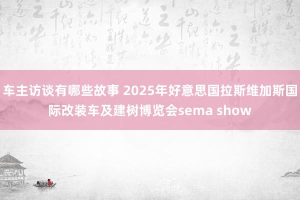 车主访谈有哪些故事 2025年好意思国拉斯维加斯国际改装车及建树博览会sema show