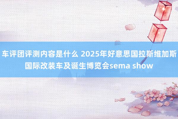 车评团评测内容是什么 2025年好意思国拉斯维加斯国际改装车及诞生博览会sema show