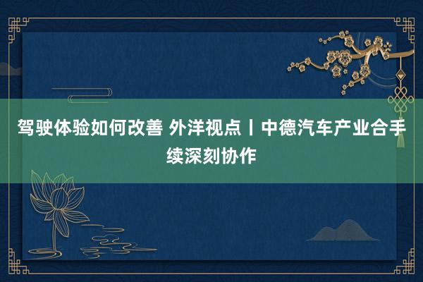 驾驶体验如何改善 外洋视点丨中德汽车产业合手续深刻协作