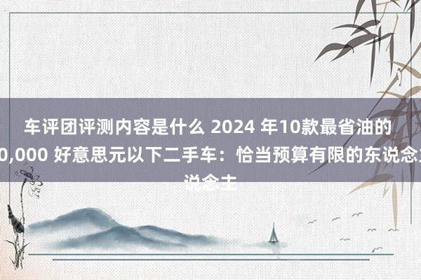 车评团评测内容是什么 2024 年10款最省油的 10,000 好意思元以下二手车：恰当预算有限的东说念主