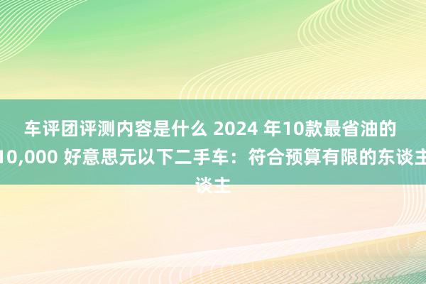 车评团评测内容是什么 2024 年10款最省油的 10,000 好意思元以下二手车：符合预算有限的东谈主