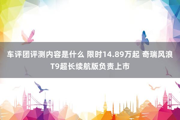 车评团评测内容是什么 限时14.89万起 奇瑞风浪T9超长续航版负责上市