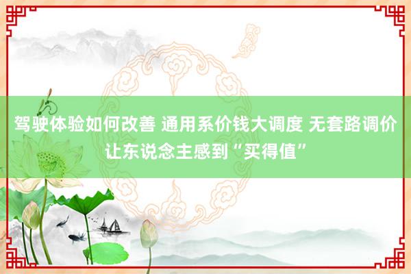 驾驶体验如何改善 通用系价钱大调度 无套路调价让东说念主感到“买得值”