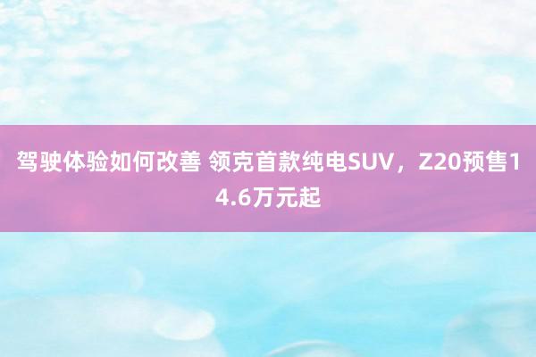 驾驶体验如何改善 领克首款纯电SUV，Z20预售14.6万元起