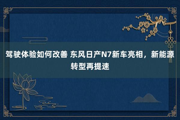 驾驶体验如何改善 东风日产N7新车亮相，新能源转型再提速