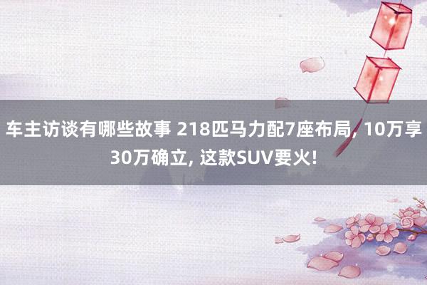 车主访谈有哪些故事 218匹马力配7座布局, 10万享30万确立, 这款SUV要火!