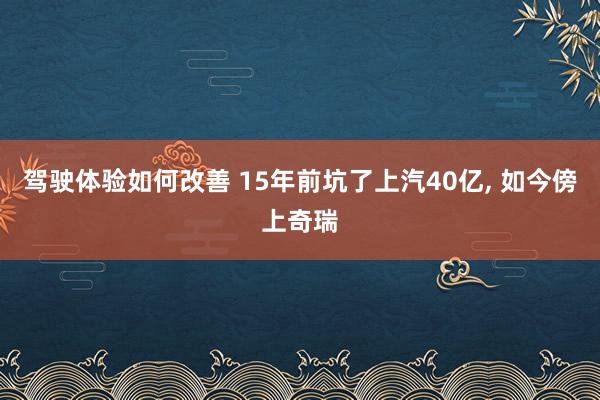 驾驶体验如何改善 15年前坑了上汽40亿, 如今傍上奇瑞