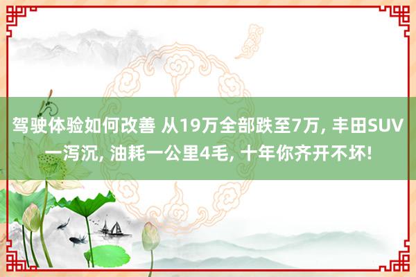 驾驶体验如何改善 从19万全部跌至7万, 丰田SUV一泻沉, 油耗一公里4毛, 十年你齐开不坏!