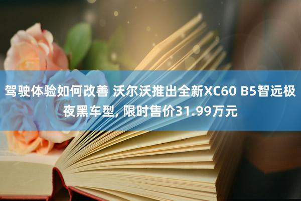 驾驶体验如何改善 沃尔沃推出全新XC60 B5智远极夜黑车型, 限时售价31.99万元