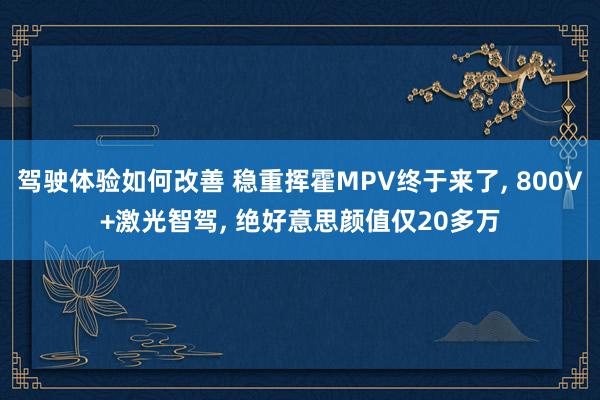 驾驶体验如何改善 稳重挥霍MPV终于来了, 800V+激光智驾, 绝好意思颜值仅20多万