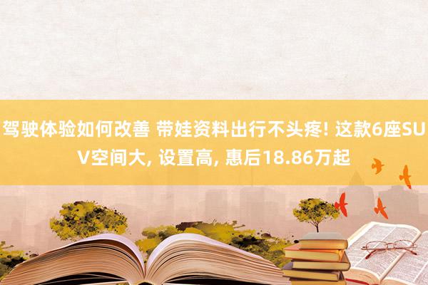 驾驶体验如何改善 带娃资料出行不头疼! 这款6座SUV空间大, 设置高, 惠后18.86万起