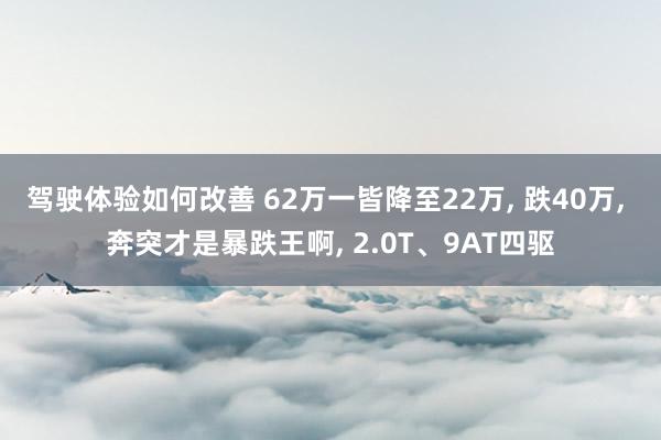 驾驶体验如何改善 62万一皆降至22万, 跌40万, 奔突才是暴跌王啊, 2.0T、9AT四驱