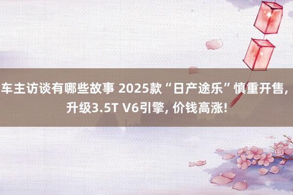 车主访谈有哪些故事 2025款“日产途乐”慎重开售, 升级3.5T V6引擎, 价钱高涨!