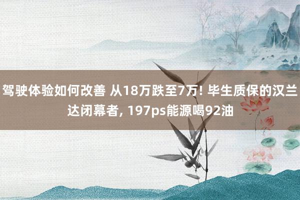 驾驶体验如何改善 从18万跌至7万! 毕生质保的汉兰达闭幕者, 197ps能源喝92油