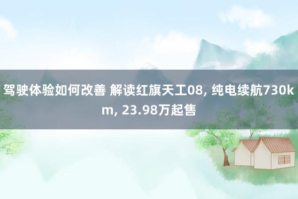 驾驶体验如何改善 解读红旗天工08, 纯电续航730km, 23.98万起售