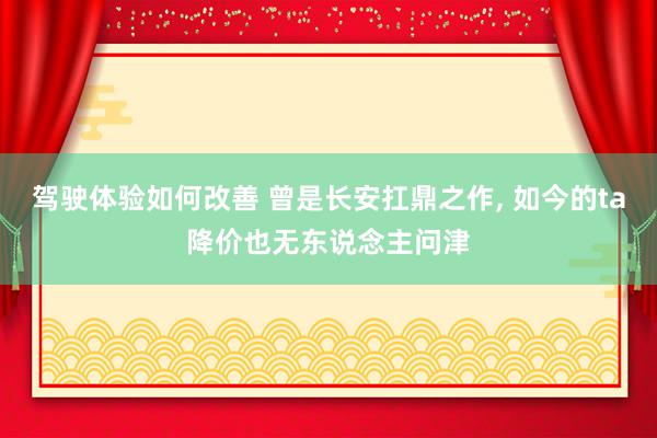 驾驶体验如何改善 曾是长安扛鼎之作, 如今的ta降价也无东说念主问津