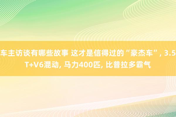 车主访谈有哪些故事 这才是信得过的“豪杰车”, 3.5T+V6混动, 马力400匹, 比普拉多霸气