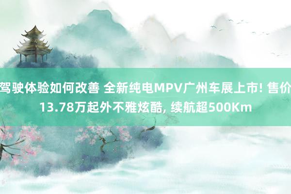 驾驶体验如何改善 全新纯电MPV广州车展上市! 售价13.78万起外不雅炫酷, 续航超500Km