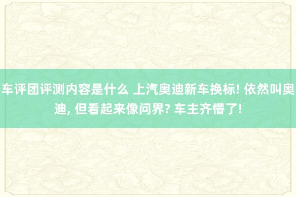 车评团评测内容是什么 上汽奥迪新车换标! 依然叫奥迪, 但看起来像问界? 车主齐懵了!