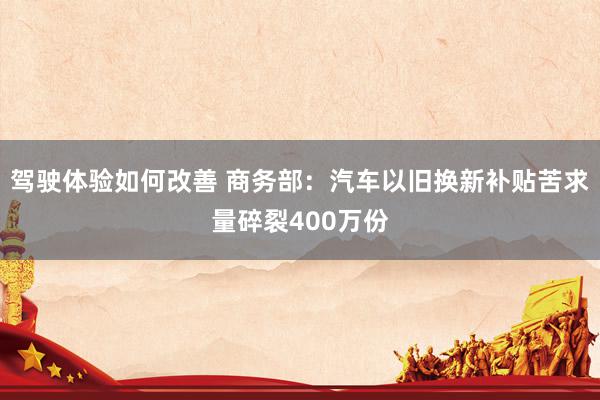 驾驶体验如何改善 商务部：汽车以旧换新补贴苦求量碎裂400万份