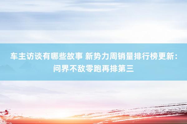 车主访谈有哪些故事 新势力周销量排行榜更新：问界不敌零跑再排第三