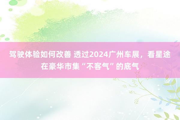 驾驶体验如何改善 透过2024广州车展，看星途在豪华市集“不客气”的底气