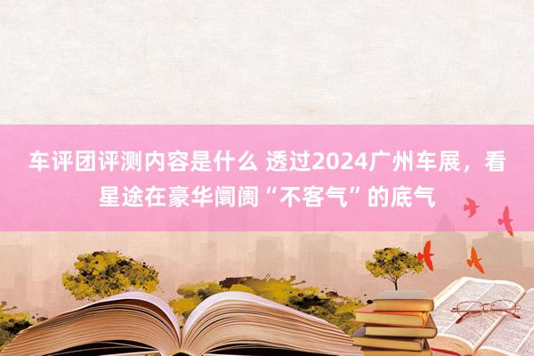 车评团评测内容是什么 透过2024广州车展，看星途在豪华阛阓“不客气”的底气