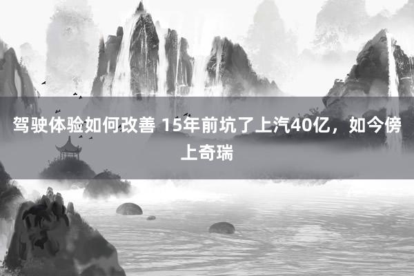 驾驶体验如何改善 15年前坑了上汽40亿，如今傍上奇瑞