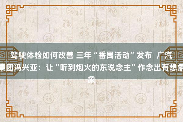 驾驶体验如何改善 三年“番禺活动”发布  广汽集团冯兴亚：让“听到炮火的东说念主”作念出有想象