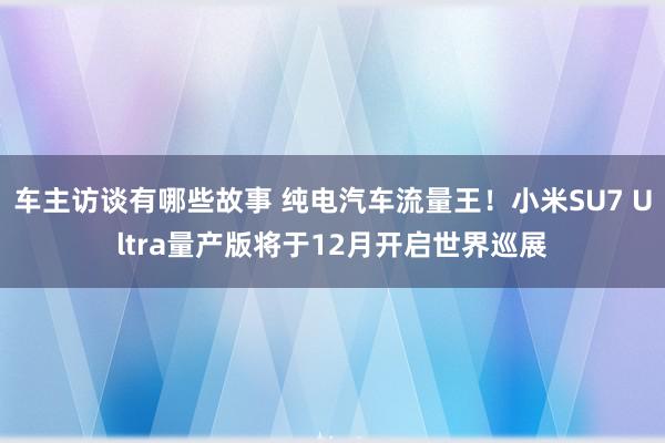 车主访谈有哪些故事 纯电汽车流量王！小米SU7 Ultra量产版将于12月开启世界巡展